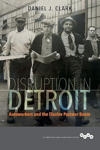 Disruption in Detroit: Autoworkers and the Elusive Postwar Boom (Working Class in American History) Paperback – Illustrated, September 14, 2018 by Daniel J. Clark (Author)