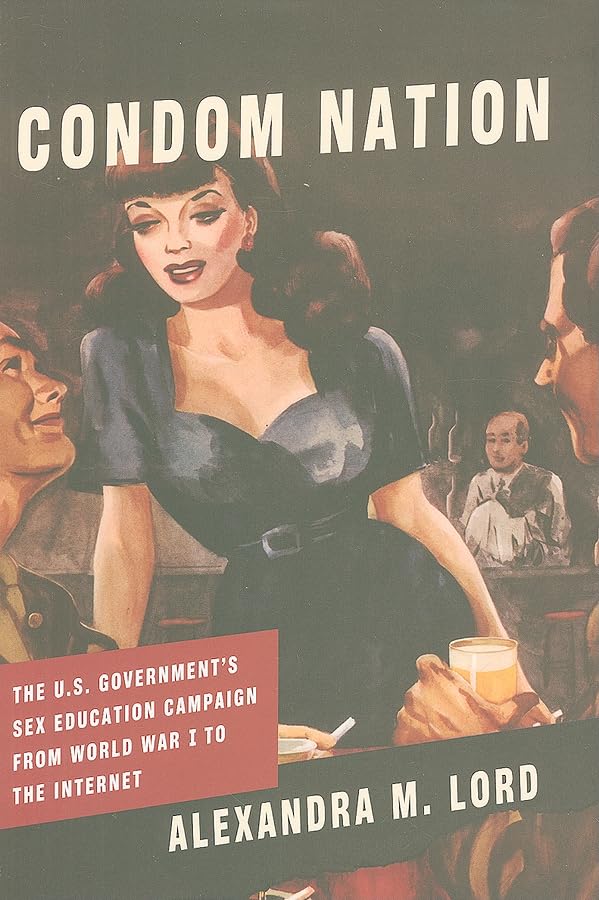 Condom Nation: The U.S. Government's Sex Education Campaign from World War I to the Internet 1st Edition by Alexandra M. Lord (Author)